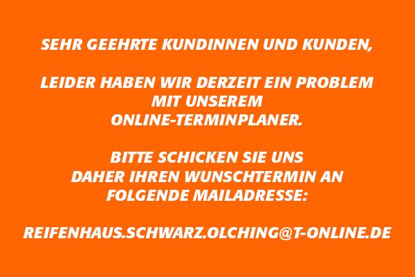 Leider haben wir derzeit ein Problem mit unserem Online-Terminplaner. Bitte schicken Sie uns Ihren Wunschtermin an: Reifenhaus.Schwarz.Olching@t-online.de