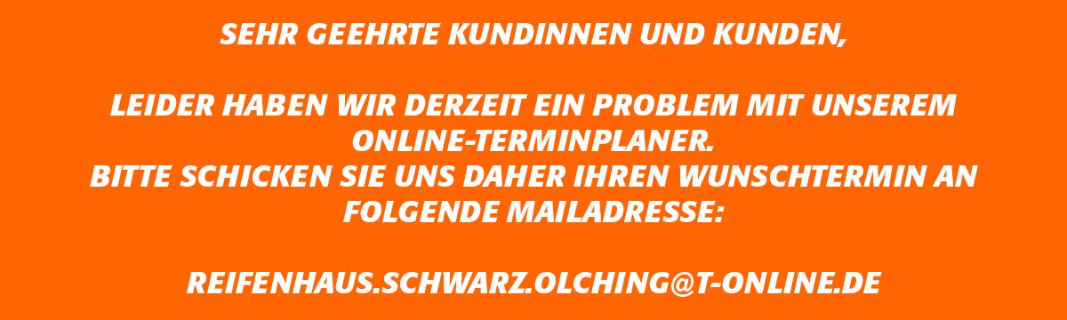 Leider haben wir derzeit ein Problem mit unserem Online-Terminplaner. Bitte schicken Sie uns Ihren Wunschtermin an: Reifenhaus.Schwarz.Olching@t-online.de